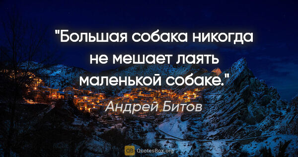 Андрей Битов цитата: "Большая собака никогда не мешает лаять маленькой собаке."