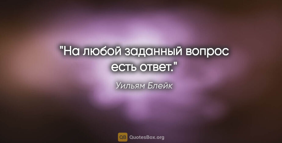 Уильям Блейк цитата: "На любой заданный вопрос есть ответ."