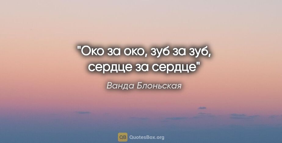 Ванда Блоньская цитата: "Око за око, зуб за зуб, сердце за сердце"