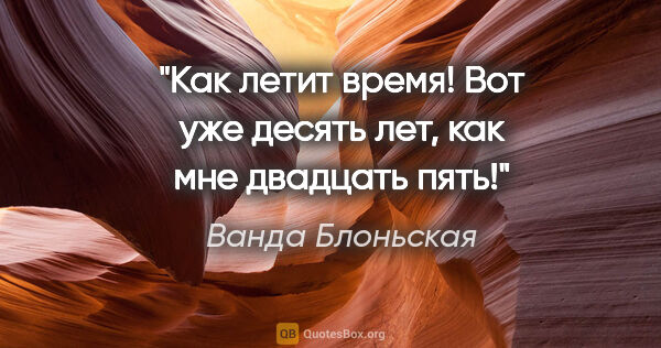 Ванда Блоньская цитата: "Как летит время! Вот уже десять лет, как мне двадцать пять!"