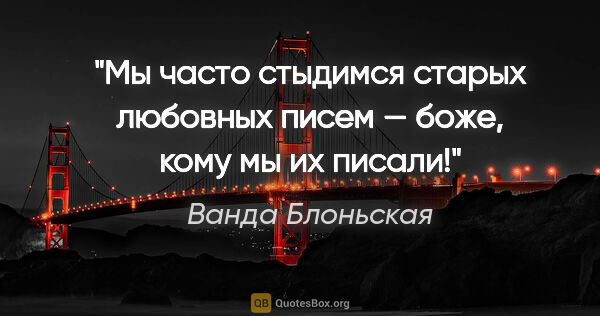 Ванда Блоньская цитата: "Мы часто стыдимся старых любовных писем — боже, кому мы их..."