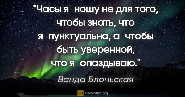 Ванда Блоньская цитата: "Часы я ношу не для того, чтобы знать, что я пунктуальна,..."