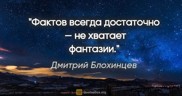 Дмитрий Блохинцев цитата: "Фактов всегда достаточно  — не хватает фантазии."