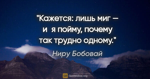 Ниру Бобовай цитата: "Кажется:

лишь миг — и я пойму,

почему

так трудно одному."