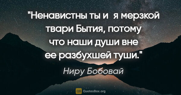 Ниру Бобовай цитата: "Ненавистны ты и я

мерзкой твари Бытия,

потому что наши..."