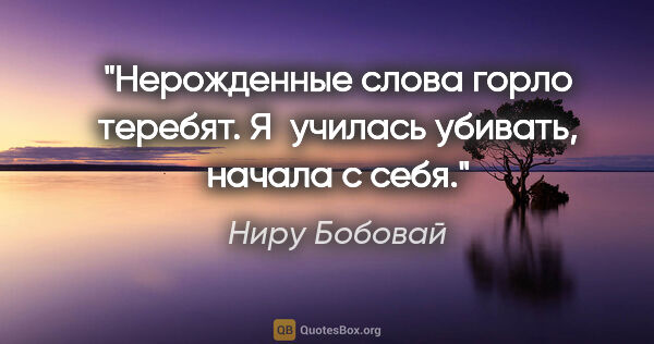 Ниру Бобовай цитата: "Нерожденные слова

горло теребят.

Я училась убивать,

начала..."