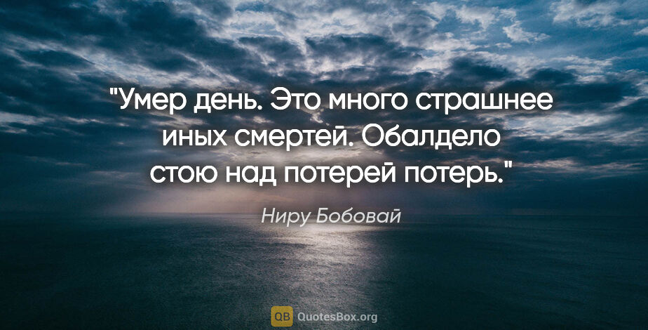 Ниру Бобовай цитата: "Умер день.

Это много страшнее иных смертей.

Обалдело..."