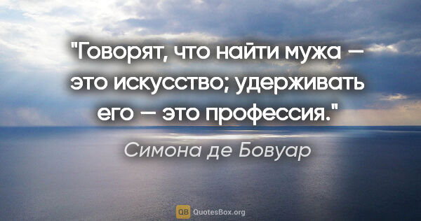 Симона де Бовуар цитата: "Говорят, что найти мужа — это искусство; удерживать его — это..."