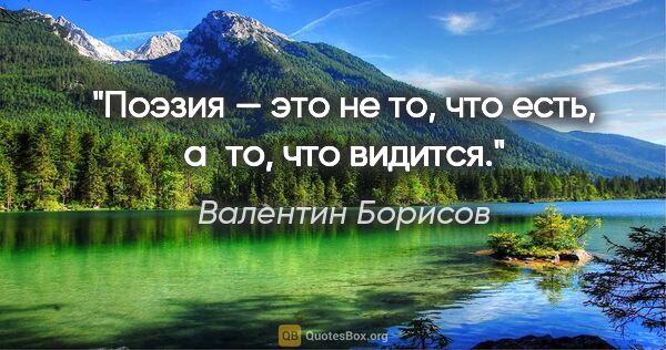 Валентин Борисов цитата: "Поэзия — это не то, что есть, а то, что видится."