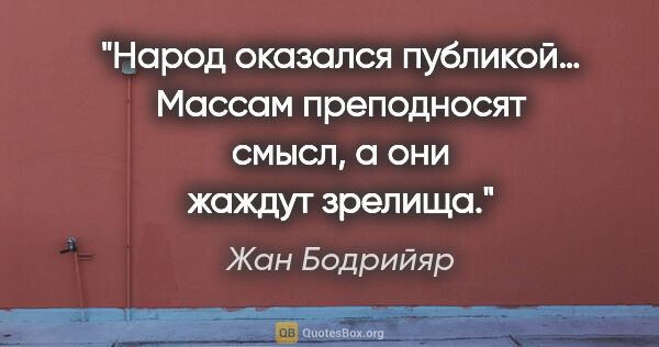 Жан Бодрийяр цитата: "Народ оказался публикой… Массам преподносят смысл, а они..."