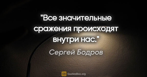 Сергей Бодров цитата: "Все значительные сражения происходят внутри нас."