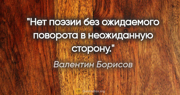 Валентин Борисов цитата: "Нет поэзии без ожидаемого поворота в неожиданную сторону."