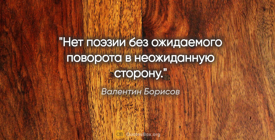 Валентин Борисов цитата: "Нет поэзии без ожидаемого поворота в неожиданную сторону."