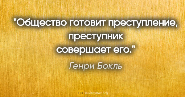 Генри Бокль цитата: "Общество готовит преступление, преступник совершает его."