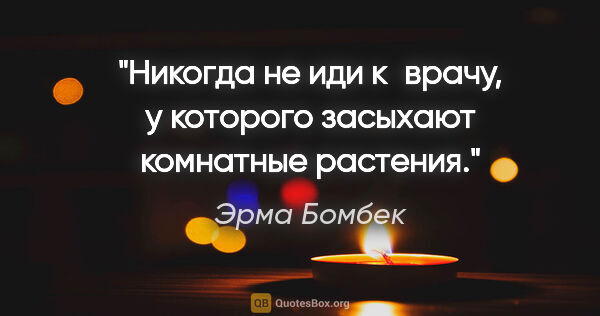 Эрма Бомбек цитата: "Никогда не иди к врачу, у которого засыхают комнатные растения."