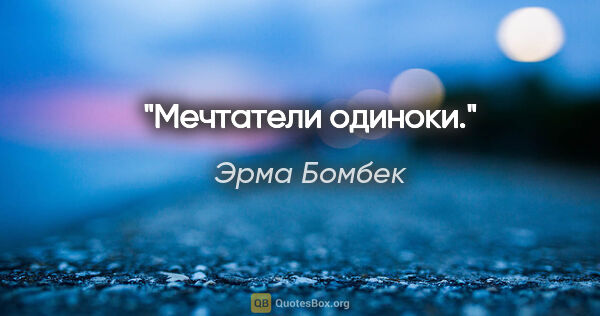 Эрма Бомбек цитата: "Мечтатели одиноки."