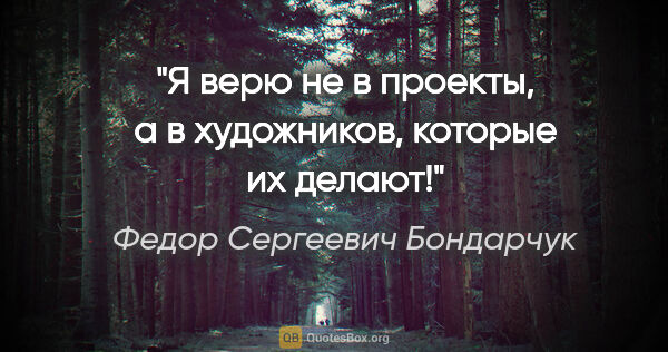 Федор Сергеевич Бондарчук цитата: "Я верю не в проекты, а в художников, которые их делают!"