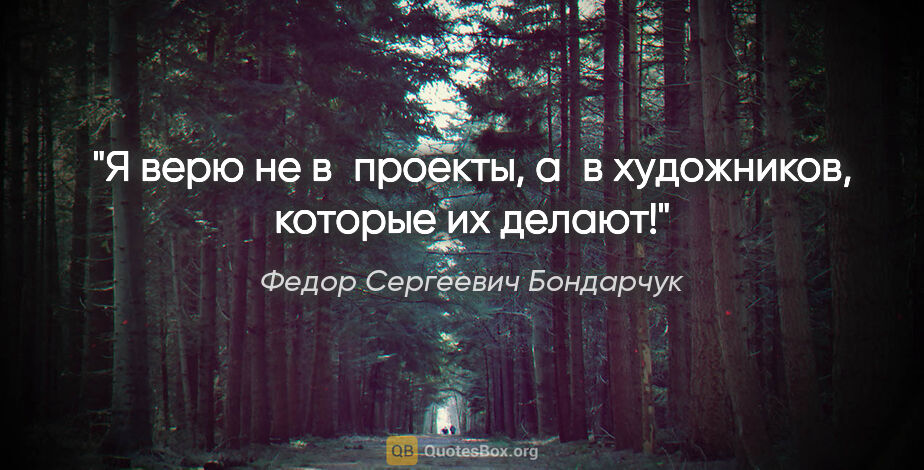 Федор Сергеевич Бондарчук цитата: "Я верю не в проекты, а в художников, которые их делают!"