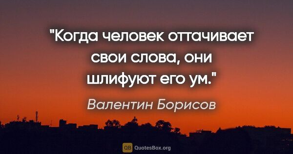 Валентин Борисов цитата: "Когда человек оттачивает свои слова, они шлифуют его ум."