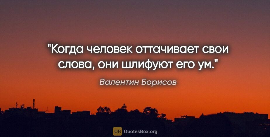 Валентин Борисов цитата: "Когда человек оттачивает свои слова, они шлифуют его ум."