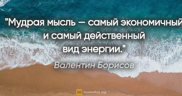 Валентин Борисов цитата: "Мудрая мысль — самый экономичный и самый действенный вид энергии."