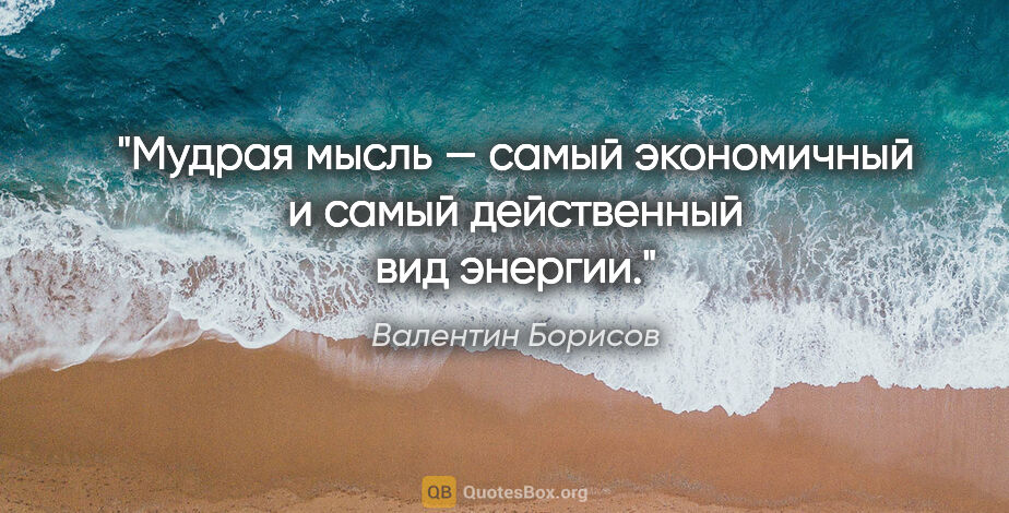 Валентин Борисов цитата: "Мудрая мысль — самый экономичный и самый действенный вид энергии."