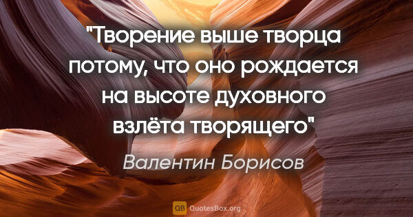 Валентин Борисов цитата: "Творение выше творца потому, что оно рождается на высоте..."