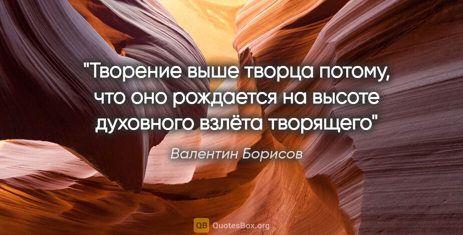 Валентин Борисов цитата: "Творение выше творца потому, что оно рождается на высоте..."