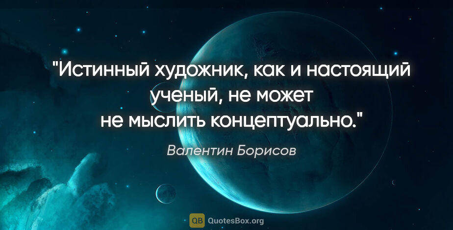 Валентин Борисов цитата: "Истинный художник, как и настоящий ученый, не может не мыслить..."