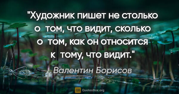 Валентин Борисов цитата: "Художник пишет не столько о том, что видит, сколько о том, как..."