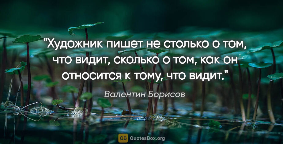 Валентин Борисов цитата: "Художник пишет не столько о том, что видит, сколько о том, как..."