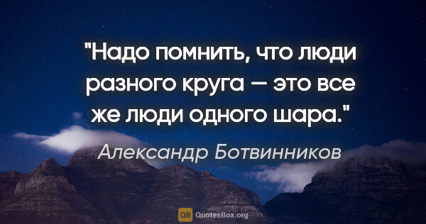 Александр Ботвинников цитата: "Надо помнить, что люди разного круга — это все же люди одного..."