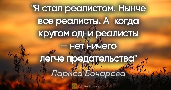 Лариса Бочарова цитата: "Я стал реалистом. Нынче все реалисты. А когда кругом одни..."