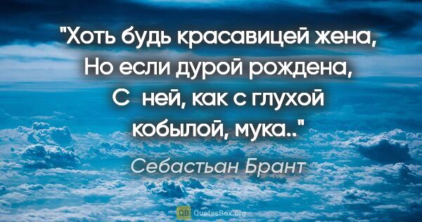 Себастьан Брант цитата: "Хоть будь красавицей жена,

Но если дурой рождена,

С ней, как..."