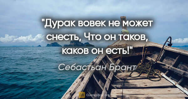 Себастьан Брант цитата: "Дурак вовек не может снесть,

Что он таков, каков он есть!"