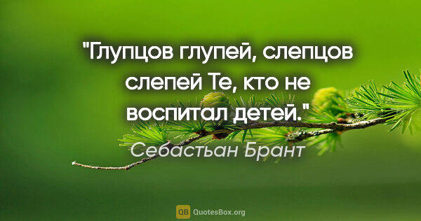 Себастьан Брант цитата: "Глупцов глупей, слепцов слепей

Те, кто не воспитал детей."