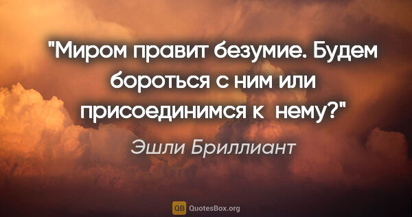 Эшли Бриллиант цитата: "Миром правит безумие. Будем бороться с ним или присоединимся..."