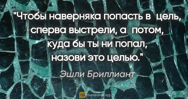 Эшли Бриллиант цитата: "Чтобы наверняка попасть в цель, сперва выстрели, а потом, куда..."