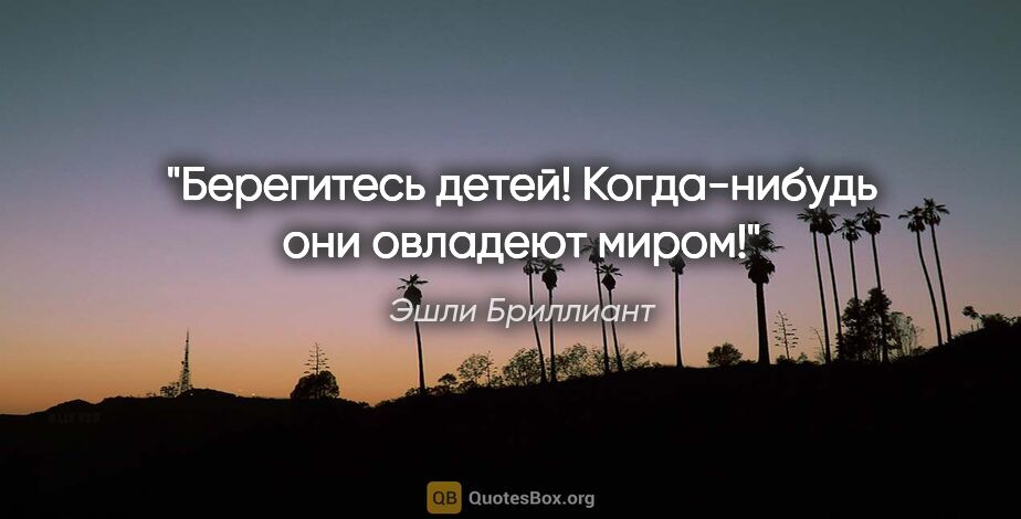 Эшли Бриллиант цитата: "Берегитесь детей! Когда-нибудь они овладеют миром!"