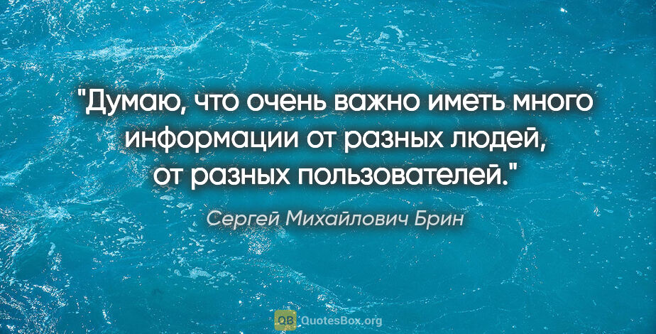 Сергей Михайлович Брин цитата: "Думаю, что очень важно иметь много информации от разных людей,..."