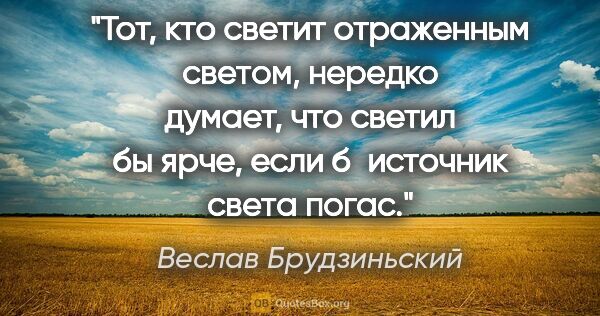 Веслав Брудзиньский цитата: "Тот, кто светит отраженным светом, нередко думает, что светил..."