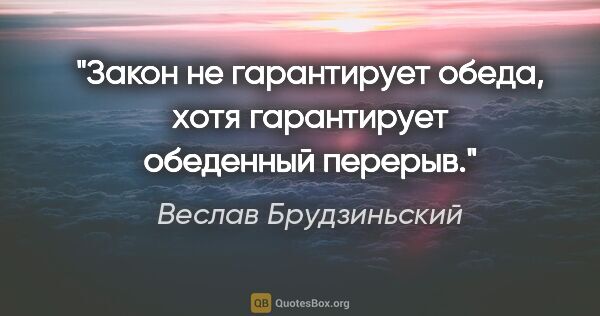 Веслав Брудзиньский цитата: "Закон не гарантирует обеда, хотя гарантирует обеденный перерыв."