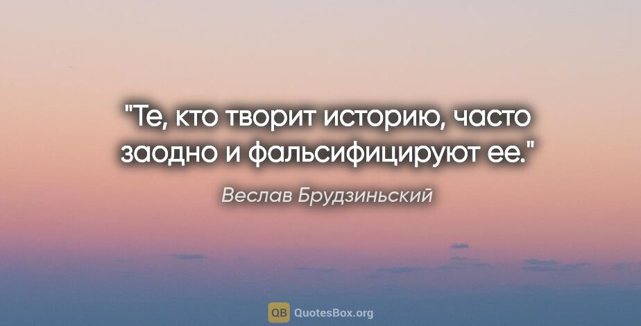 Веслав Брудзиньский цитата: "Те, кто творит историю, часто заодно и фальсифицируют ее."