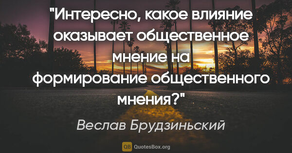 Веслав Брудзиньский цитата: "Интересно, какое влияние оказывает общественное мнение на..."