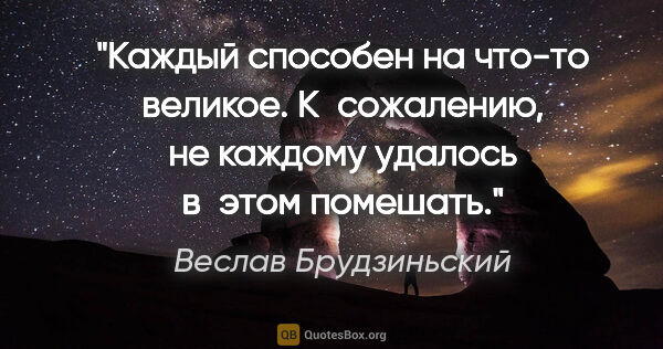 Веслав Брудзиньский цитата: "Каждый способен на что-то великое. К сожалению, не каждому..."