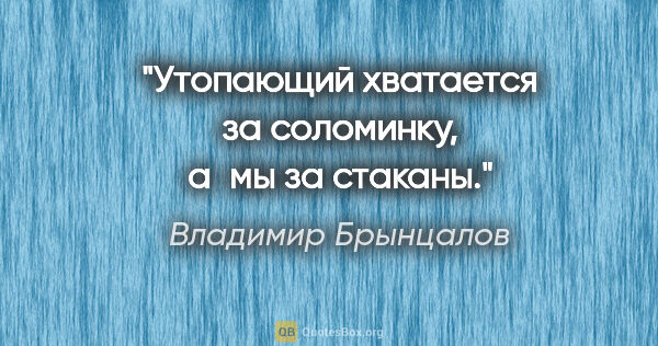 Владимир Брынцалов цитата: "Утопающий хватается за соломинку, а мы за стаканы."
