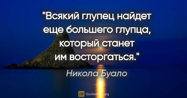 Никола Буало цитата: "Всякий глупец найдет еще большего глупца, который станет им..."