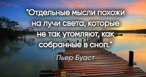 Пьер Буаст цитата: "Отдельные мысли похожи на лучи света, которые не так утомляют,..."