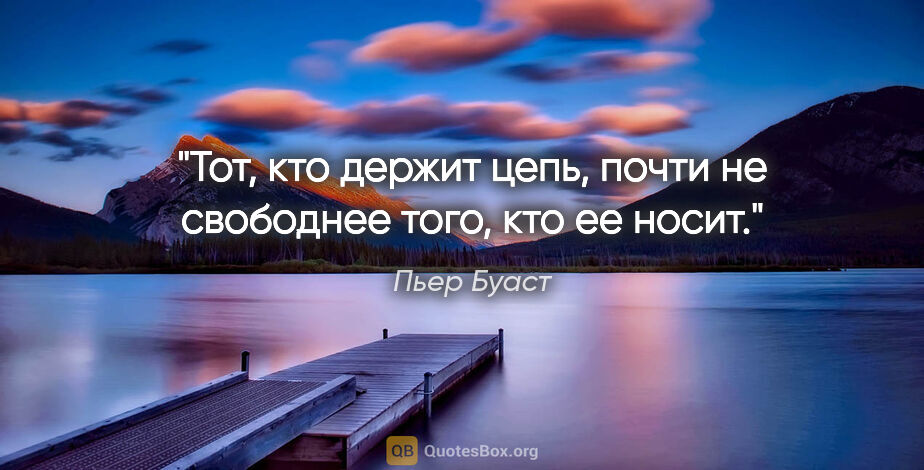 Пьер Буаст цитата: "Тот, кто держит цепь, почти не свободнее того, кто ее носит."