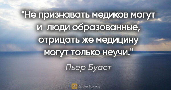 Пьер Буаст цитата: "Не признавать медиков могут и люди образованные, отрицать же..."